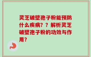 灵芝破壁孢子粉能预防什么疾病？？解析灵芝破壁孢子粉的功效与作用？