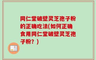 同仁堂破壁灵芝孢子粉的正确吃法(如何正确食用同仁堂破壁灵芝孢子粉？)