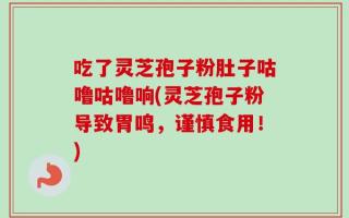 吃了灵芝孢子粉肚子咕噜咕噜响(灵芝孢子粉导致胃鸣，谨慎食用！)