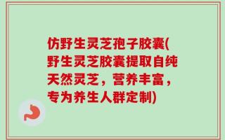 仿野生灵芝孢子胶囊(野生灵芝胶囊提取自纯天然灵芝，营养丰富，专为养生人群定制)