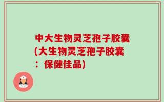 中大生物灵芝孢子胶囊(大生物灵芝孢子胶囊：保健佳品)