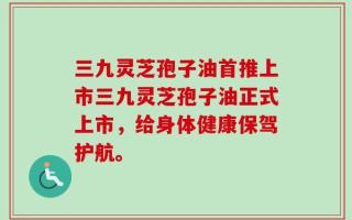三九灵芝孢子油首推上市三九灵芝孢子油正式上市，给身体健康保驾护航。