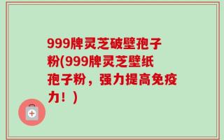 999牌灵芝破壁孢子粉(999牌灵芝壁纸孢子粉，强力提高免疫力！)