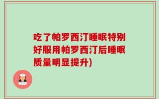吃了帕罗西汀睡眠特别好服用帕罗西汀后睡眠质量明显提升)