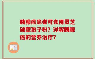 胰腺癌患者可食用灵芝破壁孢子粉？详解胰腺癌的营养治疗？