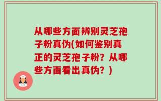 从哪些方面辨别灵芝孢子粉真伪(如何鉴别真正的灵芝孢子粉？从哪些方面看出真伪？)