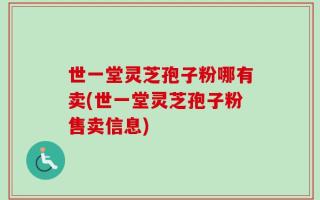 世一堂灵芝孢子粉哪有卖(世一堂灵芝孢子粉售卖信息)