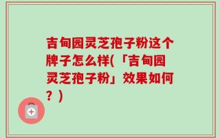 吉甸园灵芝孢子粉这个牌子怎么样(「吉甸园灵芝孢子粉」效果如何？)