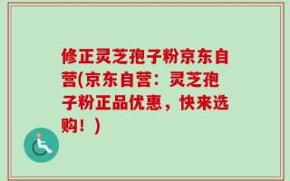修正灵芝孢子粉京东自营(京东自营：灵芝孢子粉正品优惠，快来选购！)