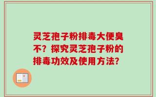 灵芝孢子粉排毒大便臭不？探究灵芝孢子粉的排毒功效及使用方法？