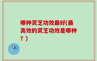 哪种灵芝功效最好(最高效的灵芝功效是哪种？)