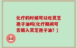 化疗的时候可以吃灵芝孢子油吗(化疗期间可否摄入灵芝孢子油？)