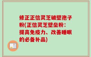 修正正信灵芝破壁孢子粉(正信灵芝壁垒粉：提高免疫力、改善睡眠的必备补品)