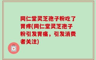 同仁堂灵芝孢子粉吃了胃疼(同仁堂灵芝孢子粉引发胃痛，引发消费者关注)