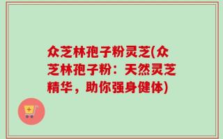 众芝林孢子粉灵芝(众芝林孢子粉：天然灵芝精华，助你强身健体)