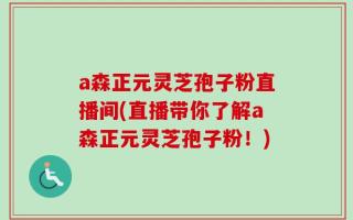 a森正元灵芝孢子粉直播间(直播带你了解a森正元灵芝孢子粉！)