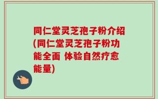 同仁堂灵芝孢子粉介绍(同仁堂灵芝孢子粉功能全面 体验自然疗愈能量)