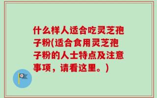 什么样人适合吃灵芝孢子粉(适合食用灵芝孢子粉的人士特点及注意事项，请看这里。)