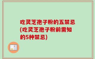 吃灵芝孢子粉的五禁忌(吃灵芝孢子粉前需知的5种禁忌)
