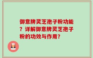 御意牌灵芝孢子粉功能？详解御意牌灵芝孢子粉的功效与作用？