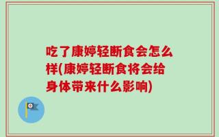 吃了康婷轻断食会怎么样(康婷轻断食将会给身体带来什么影响)