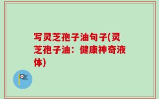 写灵芝孢子油句子(灵芝孢子油：健康神奇液体)