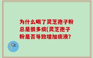 为什么喝了灵芝孢子粉总是很多痰(灵芝孢子粉是否导致增加痰液？