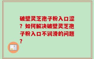 破壁灵芝孢子粉入口涩？如何解决破壁灵芝孢子粉入口不润滑的问题？