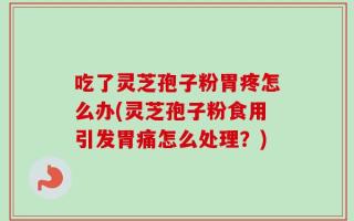吃了灵芝孢子粉胃疼怎么办(灵芝孢子粉食用引发胃痛怎么处理？)