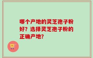 哪个产地的灵芝孢子粉好？选择灵芝孢子粉的正确产地？