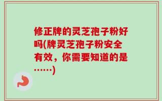 修正牌的灵芝孢子粉好吗(牌灵芝孢子粉安全有效，你需要知道的是……)