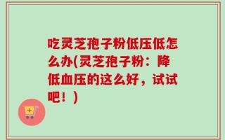 吃灵芝孢子粉低压低怎么办(灵芝孢子粉：降低血压的这么好，试试吧！)