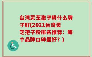 台湾灵芝孢子粉什么牌子好(2021台湾灵芝孢子粉排名推荐：哪个品牌口碑最好？)
