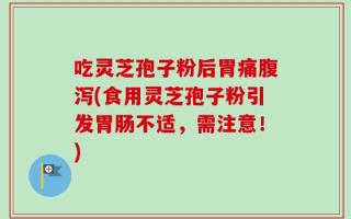 吃灵芝孢子粉后胃痛腹泻(食用灵芝孢子粉引发胃肠不适，需注意！)