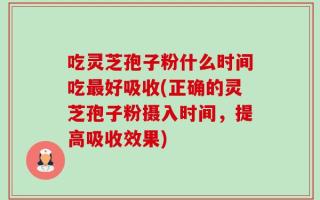 吃灵芝孢子粉什么时间吃最好吸收(正确的灵芝孢子粉摄入时间，提高吸收效果)