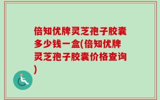 倍知优牌灵芝孢子胶囊多少钱一盒(倍知优牌灵芝孢子胶囊价格查询)