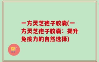 一方灵芝孢子胶囊(一方灵芝孢子胶囊：提升免疫力的自然选择)