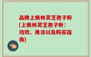 品牌上枫林灵芝孢子粉(上枫林灵芝孢子粉：功效、用法以及购买指南)
