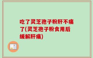 吃了灵芝孢子粉肝不痛了(灵芝孢子粉食用后缓解肝痛)