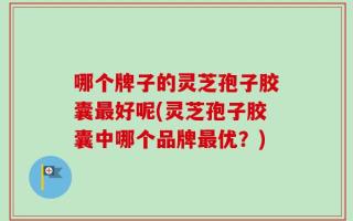 哪个牌子的灵芝孢子胶囊最好呢(灵芝孢子胶囊中哪个品牌最优？)