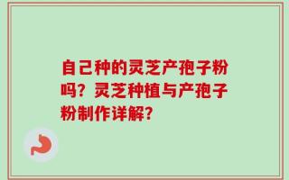 自己种的灵芝产孢子粉吗？灵芝种植与产孢子粉制作详解？