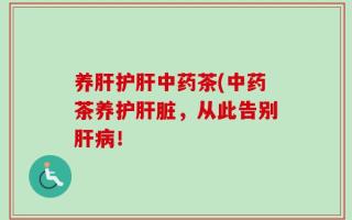 养肝护肝中药茶(中药茶养护肝脏，从此告别肝病！