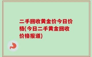 二手回收黄金价今日价格(今日二手黄金回收价格报道)