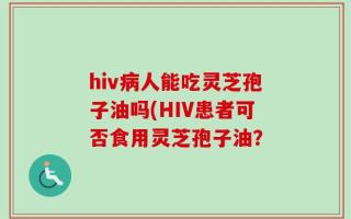 hiv病人能吃灵芝孢子油吗(HIV患者可否食用灵芝孢子油？