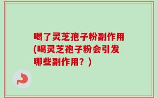 喝了灵芝孢子粉副作用(喝灵芝孢子粉会引发哪些副作用？)