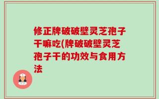修正牌破破壁灵芝孢子干嘛吃(牌破破壁灵芝孢子干的功效与食用方法