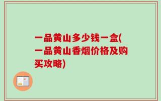 一品黄山多少钱一盒(一品黄山香烟价格及购买攻略)