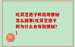 吃灵芝孢子粉出现便秘怎么回事(吃灵芝孢子粉为什么会导致便秘？)