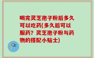 喝完灵芝孢子粉后多久可以吃药(多久后可以服药？灵芝孢子粉与药物的搭配小贴士)
