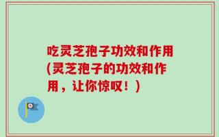 吃灵芝孢子功效和作用(灵芝孢子的功效和作用，让你惊叹！)